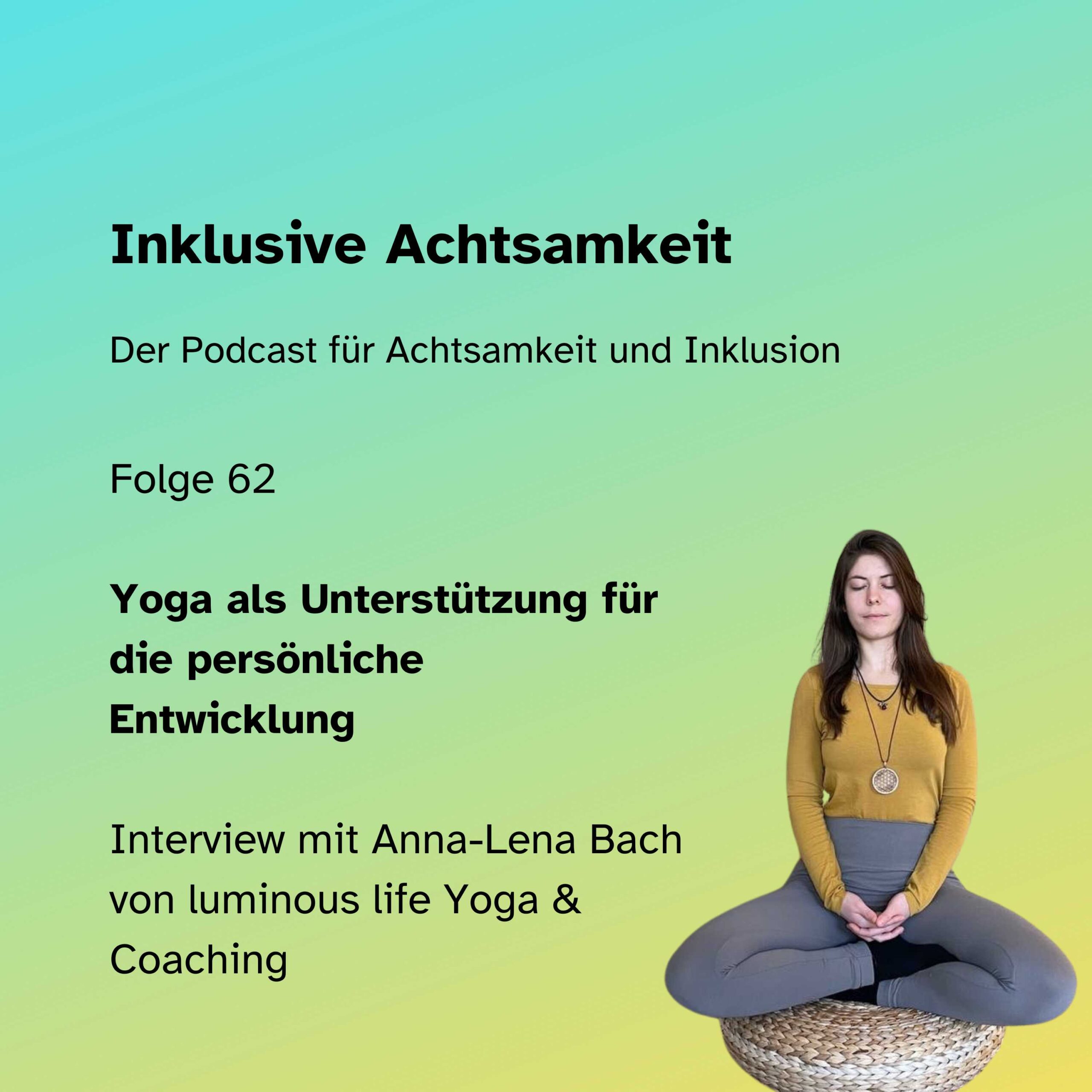 Cover von der Podcastfolge 62. Grüner Hintergrund, auf dem steht Inklusive Achtsamkeit - der Podcast für Achtsamkeit und Inklusion. Folge 62 Yoga als Unterstützung für die persönliche Entwicklung - Interview mit Anna-Lena Bach von luminous life Yoga & Coaching. Auf der rechten Seite ein Bild von ihr.