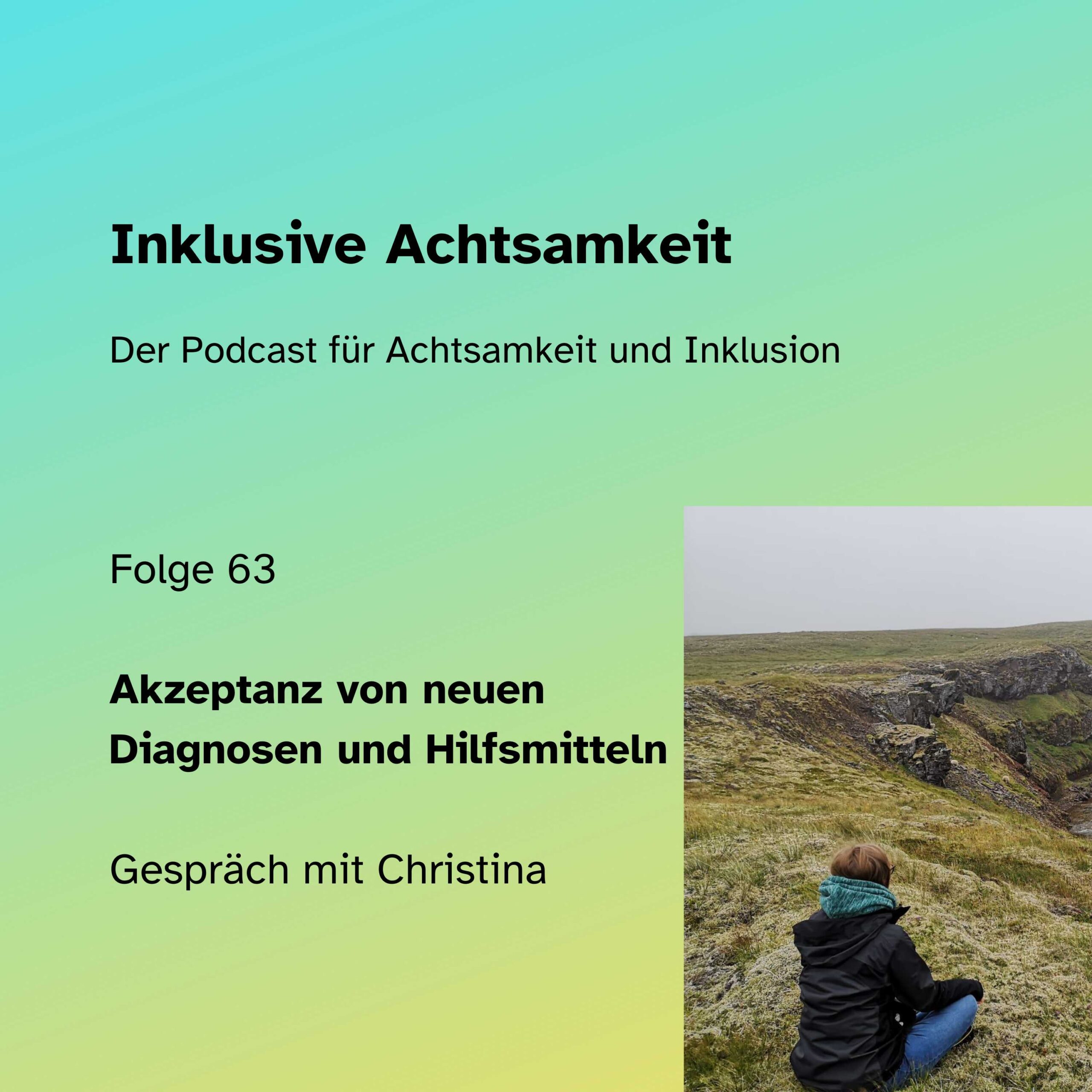 Folge 63 Cover von der Podcastfolge 63. Grüner Hintergrund, auf dem steht Inklusive Achtsamkeit - der Podcast für Achtsamkeit und Inklusion. Folge 63 - YAkzeptanz von neuen Diagnosen und Hilfsmitteln - Gespräch mit Christina. Auf der rechten Seite ein Bild auf dem der Rücken von Christina zu sehen ist, wie sie auf einer grünen Wiese sitzt.